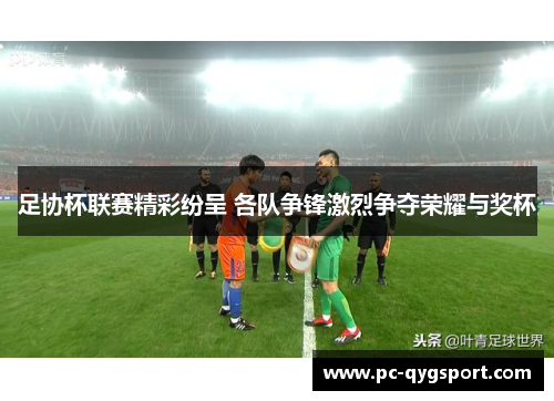 足协杯联赛精彩纷呈 各队争锋激烈争夺荣耀与奖杯